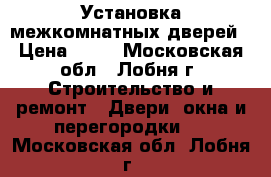 Установка межкомнатных дверей › Цена ­ 10 - Московская обл., Лобня г. Строительство и ремонт » Двери, окна и перегородки   . Московская обл.,Лобня г.